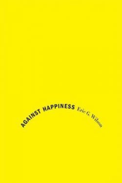 Against Happiness Eric G Wilson